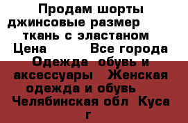 Продам шорты джинсовые размер 44 -46 ткань с эластаном › Цена ­ 700 - Все города Одежда, обувь и аксессуары » Женская одежда и обувь   . Челябинская обл.,Куса г.